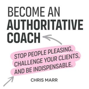 Become an Authoritative Coach: Stop people pleasing, challenge your clients and be indispensable