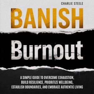 Banish Burnout: A SIMPLE GUIDE TO OVERCOME EXHAUSTION, BUILD RESILIENCE, PRIORITIZE WELL-BEING, ESTABLISH BOUNDARIES, AND EMBR