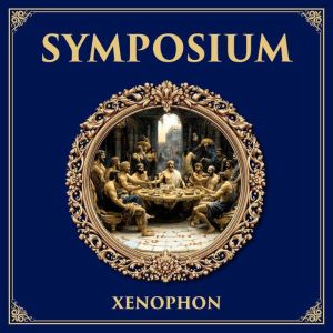 Symposium: A Banquet of Perspectives  Xenophons Dialogue on Eros, Friendship, and the Deeds of Socrates