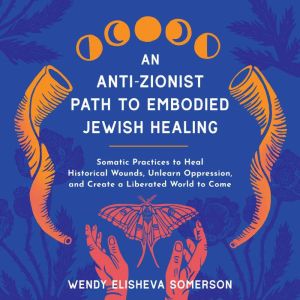 An Anti-Zionist Path to Embodied Jewish Healing: Somatic Practices to Heal Historical Wounds, Unlearn Oppression, and Create a