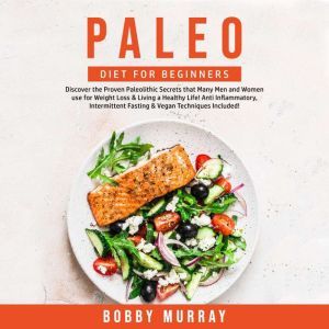 Paleo Diet for Beginners: Discover the Proven Paleolithic Secrets that Many Men and Women use for Weight Loss & Living a Healthy Life! Anti Inflammatory, Intermittent Fasting & Vegan Techniques Included!, Bobby Murray
