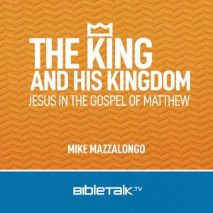 The King and His Kingdom: Jesus in the Gospel of Matthew, Mike Mazzalongo