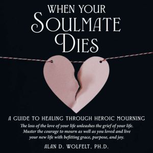 When Your Soulmate Dies: A Guide to Healing Through Heroic Mourning