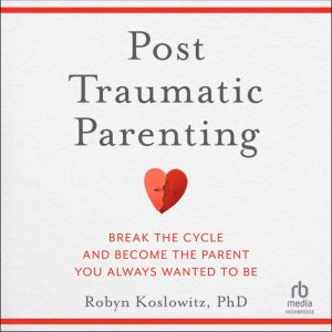 Post-Traumatic Parenting: Break the Cycle and Become the Parent You Always Wanted to Be