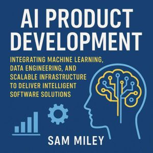 AI Product Development: Integrating Machine Learning, Data Engineering, and Scalable Infrastructure to Deliver Intelligent Sof