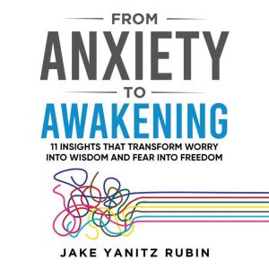 From Anxiety to Awakening: 11 Insights That Transform Worry into Wisdom and Fear into Freedom