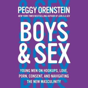 Boys & Sex: Young Men on Hookups, Love, Porn, Consent, and Navigating the New Masculinity, Peggy Orenstein