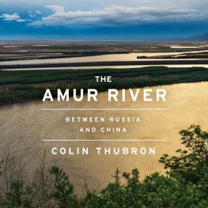 The Amur River: Between Russia and China, Colin Thubron