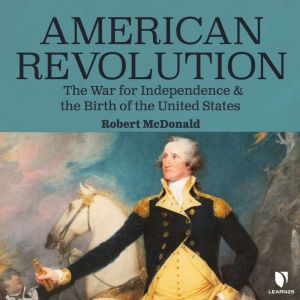 American Revolution The War for Independence and the Birth of the United States, Robert McDonald