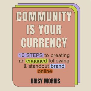 Community Is Your Currency: 10 Steps to Creating A Thriving Online Community & Growing Your Business