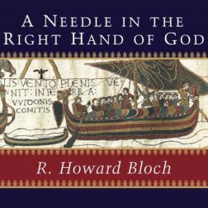 A Needle in the Right Hand of God: The Norman Conquest of 1066 and the Making and Meaning of the Bayeux Tapestry, R. Howard Bloch