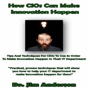 How CIOs Can Make Innovation Happen: Tips and Techniques for CIOs to Use in Order to Make Innovation Happen in Their IT Depart