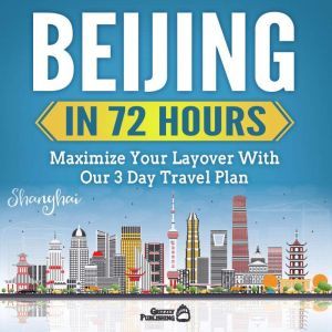 Beijing In 72 Hours: Maximize Your Layover With Our 3 Day Plan, Grizzly Publishing