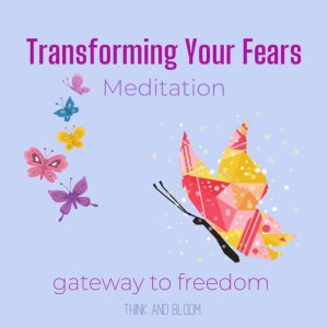 Transforming Your Fears Meditation  ..., Think and Bloom