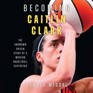 Becoming Caitlin Clark: The Unknown Origin Story of a Modern Basketball Superstar