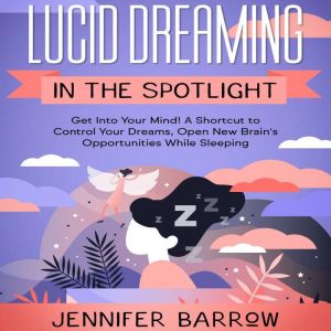 Lucid Dreaming in the Spotlight: Get into Your Mind! A Shortcut to Control Your Dreams, Open New Brain's Opportunities While S
