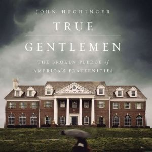 True Gentlemen: The Broken Pledge of America's Fraternities, John Hechinger