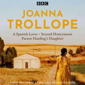 Joanna Trollope: Parson Hardings Daughter, A Spanish Lover, Second Honeymoon: Three BBC Radio 4 full-cast dramatisations
