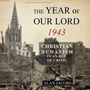 The Year of Our Lord 1943: Christian Humanism in an Age of Crisis, Alan Jacobs