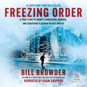 Freezing Order A True Story of Russian Money Laundering, State-Sponsored Murder, and Surviving Vladimir Putin's Wrath, Bill Browder