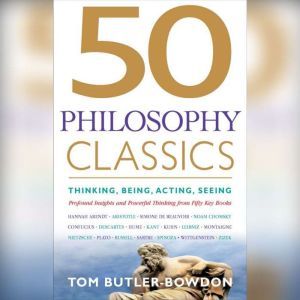 50 Philosophy Classics Thinking, Being, Acting, Seeing, Profound Insights and Powerful Thinking from Fifty Key Books, Tom Butler-Bowdon