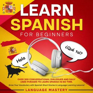 Learn Spanish for Beginners: Over 300 Conversational Dialogues and Daily Used Phrases to Learn Spanish in no Time. Grow Your V