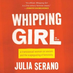 Whipping Girl A Transsexual Woman on Sexism and the Scapegoating of Femininity, Julia Serano