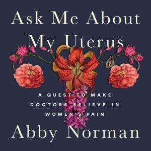 Ask Me About My Uterus A Quest to Make Doctors Believe in Women's Pain, Abby Norman