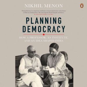 Planning Democracy: How a Professor, an Institute, and an Idea Shaped India: How a Professor, an Institute, and an Idea Shaped