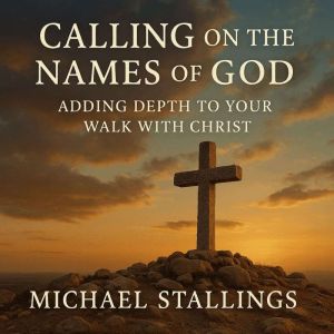 Calling on The Names of God:: Adding Depth to Your Walk with Christ