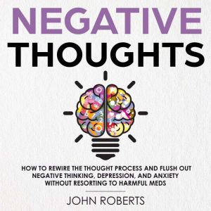 Negative Thoughts: How to Rewire the Thought Process and Flush out Negative Thinking, Depression, and Anxiety Without Resortin