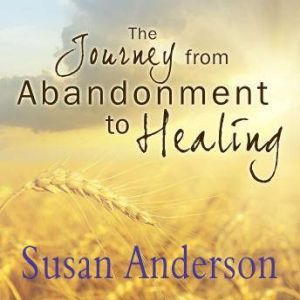 The Journey from Abandonment to Healing: Surviving Through and Recovering from the Five Stages That Accompany the Loss of Love, Susan Anderson