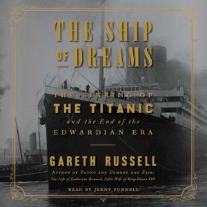 The Ship of Dreams The Sinking of the Titanic and the End of the Edwardian Era, Gareth Russell