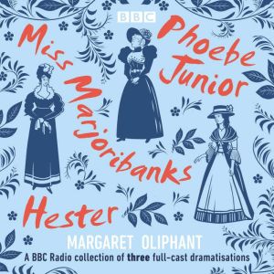 Margaret Oliphant: Miss Marjoribanks, Phoebe Junior and Hester: A BBC Radio Collection