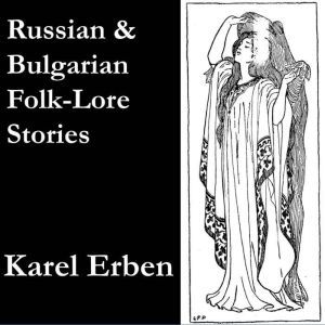 Russian and Bulgarian Folk-Lore Stories: translated from Karel Erbens One Hundred Popular Slavonic Folk-Lore Stories, with Not