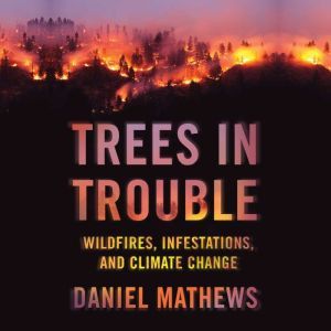 Trees in Trouble Wildfires, Infestations, and Climate Change, Daniel Mathewsx