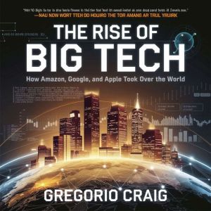 The Rise of Big Tech  How Amazon, Google, and Apple Took Over the World: The Business Strategies, Innovations, and Controversi