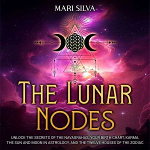 The Lunar Nodes: Unlock the Secrets of the Navagrahas, Your Birth Chart, Karma, the Sun and Moon in Astrology, and the Twelve