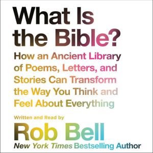 What is the Bible? How An Ancient Library of Poems, Letters, and Stories Can Transform the Way You Think and Feel About Everything, Rob Bell