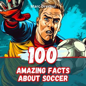 100 Amazing Facts about Soccer: Behind-the-scenes Secrets of the World's greatest Game