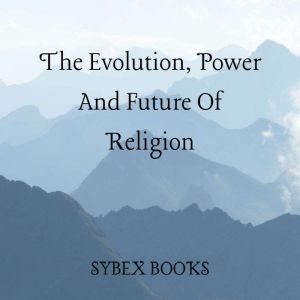 The Evolution, Power And Future Of Religion