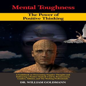 MENTAL TOUGHNESS The Power of Positive Thinking: A Guidebook on Overcoming Negative Thoughts and Embracing a Positive Outlook