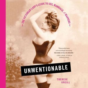 Unmentionable The Victorian Lady's Guide to Sex, Marriage, and Manners, Therese Oneill