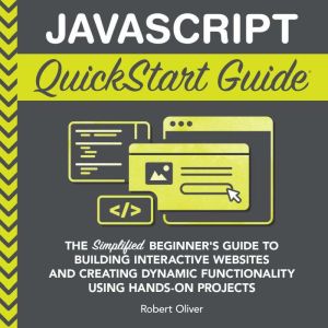 JavaScript QuickStart Guide: The Simplified Beginner's Guide to Building Interactive Websites and Creating Dynamic Functionali