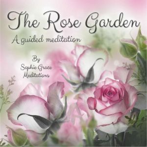 The Rose Garden. A Guided Meditation, Sophie Grace Meditations