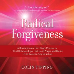 Radical Forgiveness: A Revolutionary Five-Stage Process to: Heal Relationships, Let Go of Anger and Blame, and Find Peace in A