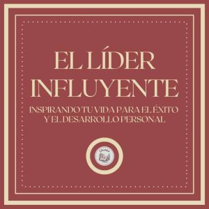 El lider influyente: Inspirando tu vida para el exito y el desarrollo personal
