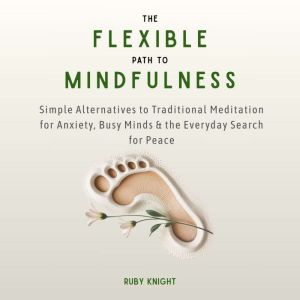 The Flexible Path to Mindfulness: Simple Alternatives to Traditional Meditation for Anxiety, Busy Minds & the Everyday Search