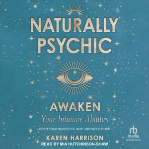 Naturally Psychic: Awaken Your Intuitive Abilities: Open Your Inner Eye and Vibrate Higher
