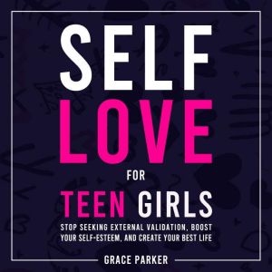 Self-Love for Teen Girls: Stop Seeking External Validation, Boost Your Self-Esteem, and Create Your Best Life